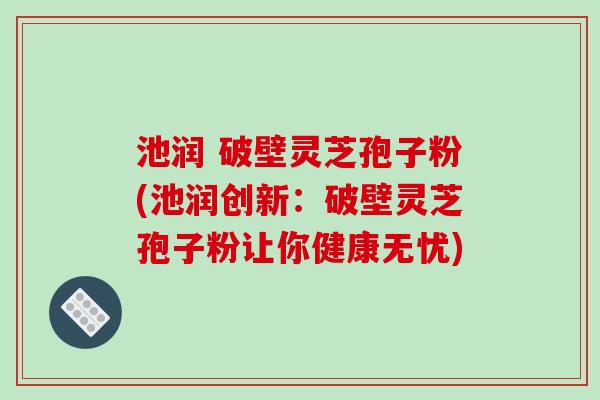 池润 破壁灵芝孢子粉(池润创新:破壁灵芝孢子粉让你健康无忧) 池润 破壁灵芝孢子粉(池润创新:破壁灵芝孢子粉让你健康无忧)
