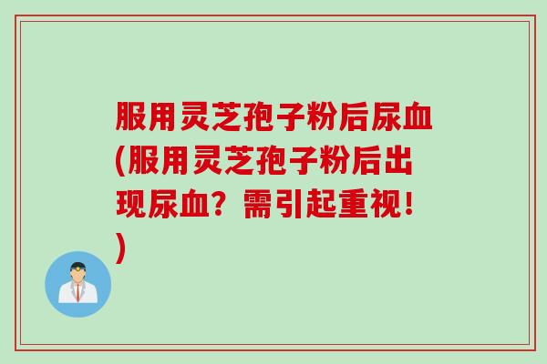服用灵芝孢子粉后尿血(服用灵芝孢子粉后出现尿血？需引起重视！)