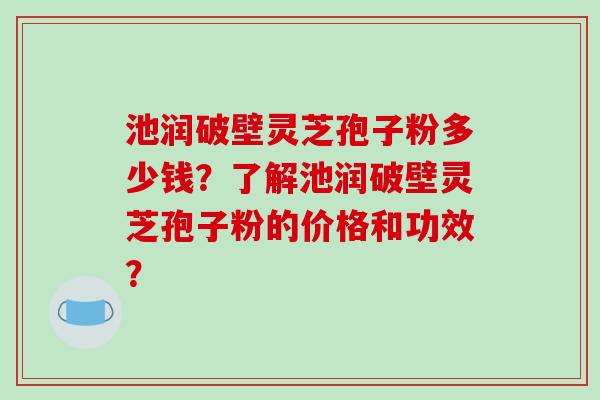池润破壁灵芝孢子粉多少钱？了解池润破壁灵芝孢子粉的价格和功效？