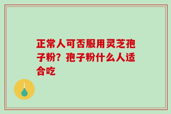 正常人可否服用灵芝孢子粉？孢子粉什么人适合吃
