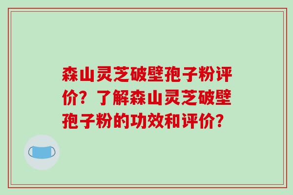 森山灵芝破壁孢子粉评价？了解森山灵芝破壁孢子粉的功效和评价？