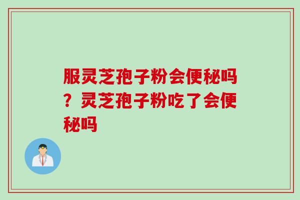 服灵芝孢子粉会便秘吗？灵芝孢子粉吃了会便秘吗
