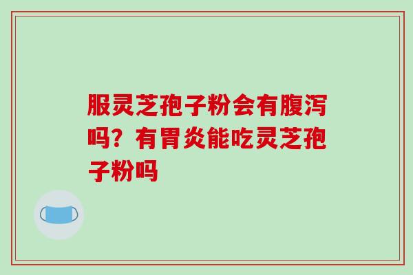 服灵芝孢子粉会有腹泻吗？有胃炎能吃灵芝孢子粉吗