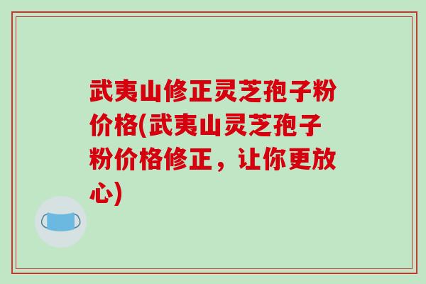 武夷山修正灵芝孢子粉价格(武夷山灵芝孢子粉价格修正，让你更放心)