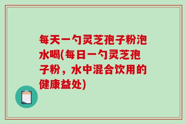 每天一勺灵芝孢子粉泡水喝(每日一勺灵芝孢子粉，水中混合饮用的健康益处)