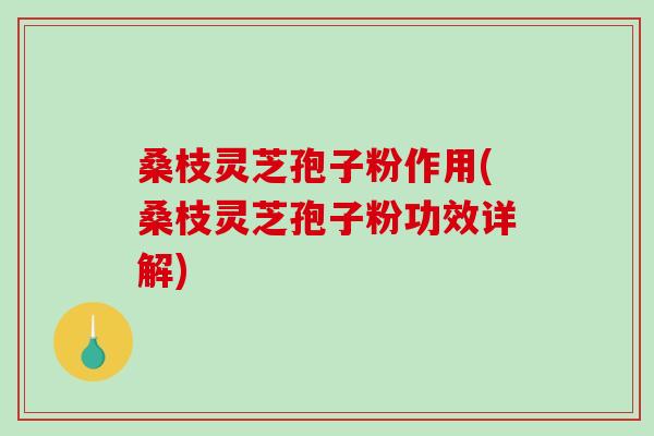 桑枝灵芝孢子粉作用(桑枝灵芝孢子粉功效详解)