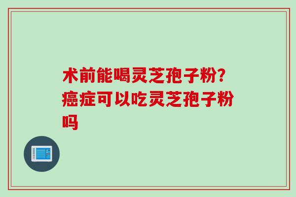 术前能喝灵芝孢子粉？癌症可以吃灵芝孢子粉吗