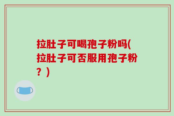 拉肚子可喝孢子粉吗(拉肚子可否服用孢子粉？)
