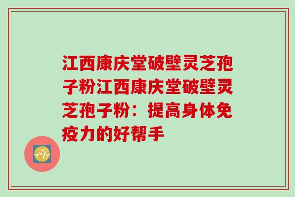 江西康庆堂破壁灵芝孢子粉江西康庆堂破壁灵芝孢子粉：提高身体免疫力的好帮手