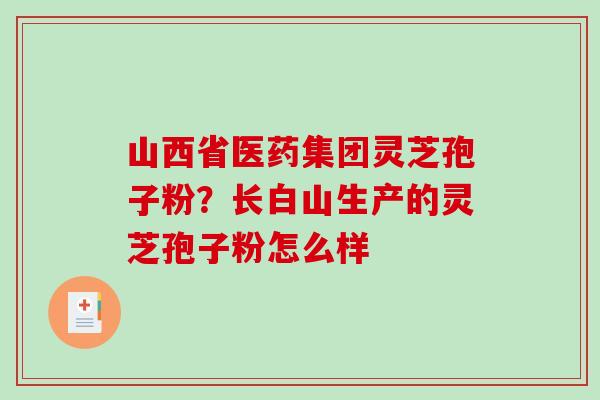 山西省医药集团灵芝孢子粉？长白山生产的灵芝孢子粉怎么样
