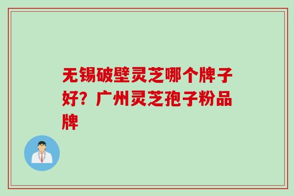 无锡破壁灵芝哪个牌子好？广州灵芝孢子粉品牌
