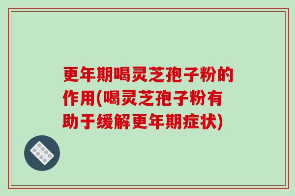 更年期喝灵芝孢子粉的作用(喝灵芝孢子粉有助于缓解更年期症状)