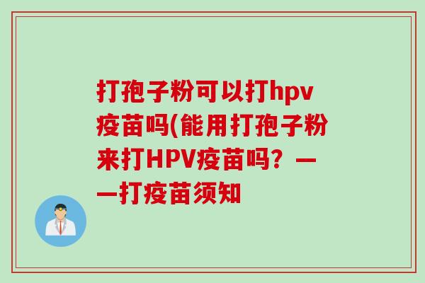 打孢子粉可以打hpv疫苗吗(能用打孢子粉来打HPV疫苗吗？——打疫苗须知