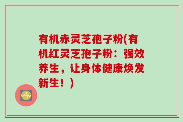 有机赤灵芝孢子粉(有机红灵芝孢子粉:强效养生,让身体健康焕发新生!) 有机赤灵芝孢子粉(有机红灵芝孢子粉:强效养生,让身体健康焕发新生!)