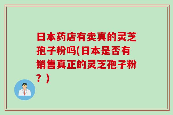 日本药店有卖真的灵芝孢子粉吗(日本是否有销售真正的灵芝孢子粉？)