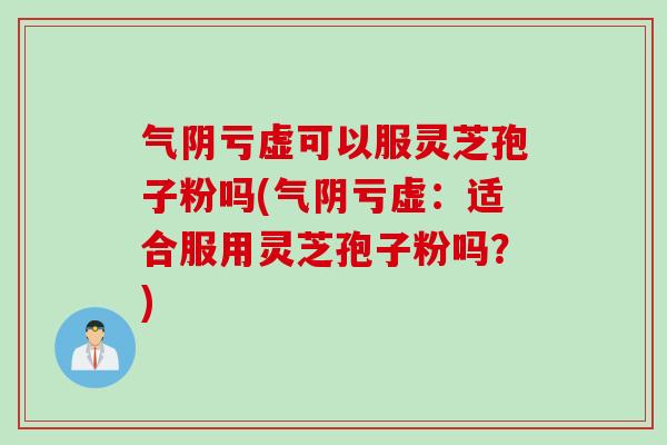 气阴亏虚可以服灵芝孢子粉吗(气阴亏虚：适合服用灵芝孢子粉吗？)
