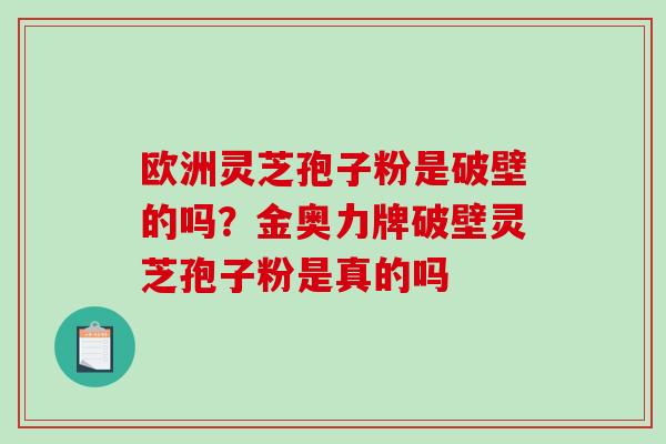 欧洲灵芝孢子粉是破壁的吗？金奥力牌破壁灵芝孢子粉是真的吗
