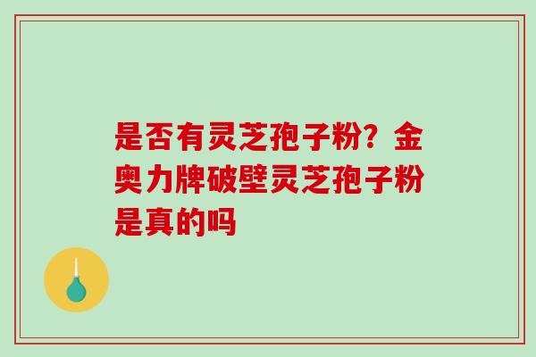 是否有灵芝孢子粉？金奥力牌破壁灵芝孢子粉是真的吗