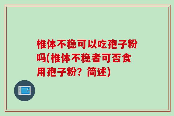 椎体不稳可以吃孢子粉吗(椎体不稳者可否食用孢子粉?简述) 椎体不稳可以吃孢子粉吗(椎体不稳者可否食用孢子粉?简述)