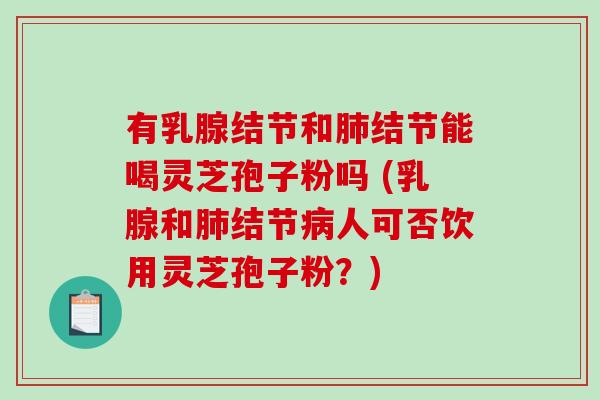 有乳腺结节和肺结节能喝灵芝孢子粉吗 (乳腺和肺结节病人可否饮用灵芝孢子粉？)