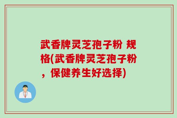 武香牌灵芝孢子粉 规格(武香牌灵芝孢子粉，保健养生好选择)