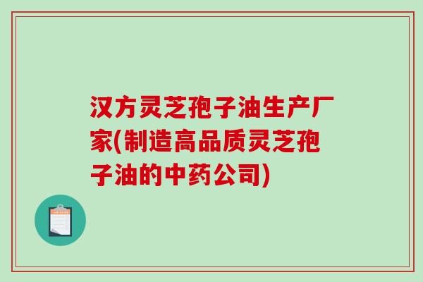 汉方灵芝孢子油生产厂家(制造高品质灵芝孢子油的中药公司)