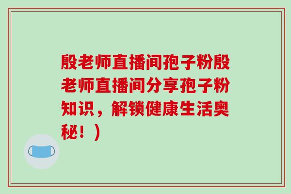 殷老师直播间孢子粉殷老师直播间分享孢子粉知识，解锁健康生活奥秘！)