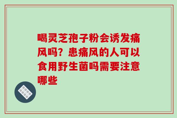 喝灵芝孢子粉会诱发痛风吗？患痛风的人可以食用野生菌吗需要注意哪些