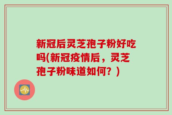 新冠后灵芝孢子粉好吃吗(新冠疫情后，灵芝孢子粉味道如何？)