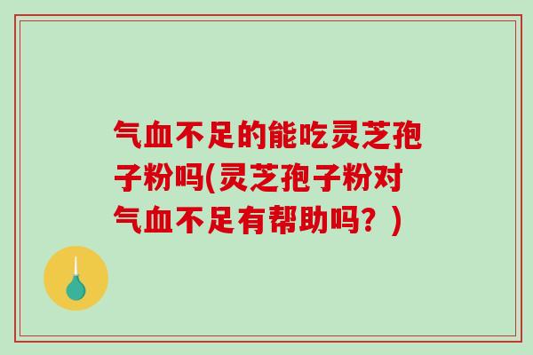 气不足的能吃灵芝孢子粉吗(灵芝孢子粉对气不足有帮助吗？)