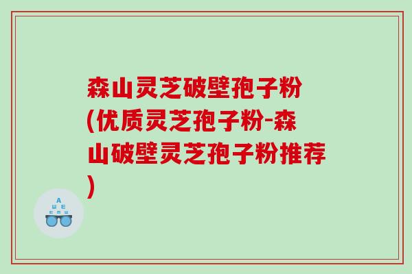森山灵芝破壁孢子粉 (优质灵芝孢子粉-森山破壁灵芝孢子粉推荐) 森山灵芝破壁孢子粉 (优质灵芝孢子粉-森山破壁灵芝孢子粉推荐)