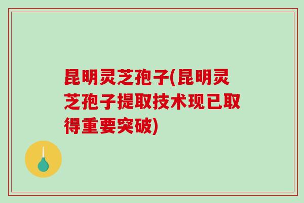 昆明灵芝孢子(昆明灵芝孢子提取技术现已取得重要突破)