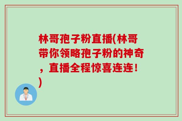 林哥孢子粉直播(林哥带你领略孢子粉的神奇,直播全程惊喜连连!) 林哥孢子粉直播(林哥带你领略孢子粉的神奇,直播全程惊喜连连!)