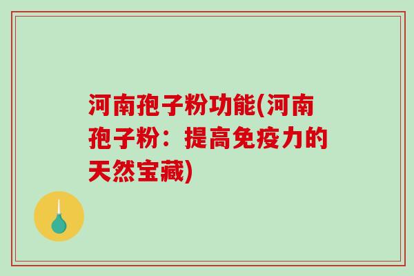 河南孢子粉功能(河南孢子粉：提高免疫力的天然宝藏)