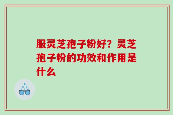 服灵芝孢子粉好？灵芝孢子粉的功效和作用是什么