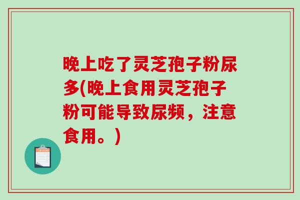 晚上吃了灵芝孢子粉尿多(晚上食用灵芝孢子粉可能导致尿频，注意食用。)