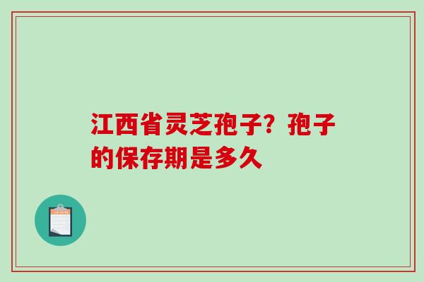 江西省灵芝孢子？孢子的保存期是多久