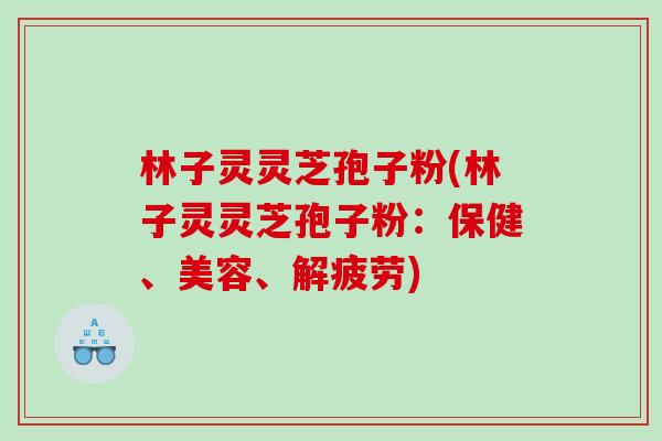 林子灵灵芝孢子粉(林子灵灵芝孢子粉:保健、美容、解疲劳) 林子灵灵芝孢子粉(林子灵灵芝孢子粉:保健、美容、解疲劳)