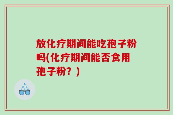 放化疗期间能吃孢子粉吗(化疗期间能否食用孢子粉？)