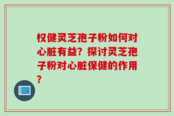 权健灵芝孢子粉如何对心脏有益？探讨灵芝孢子粉对心脏保健的作用？