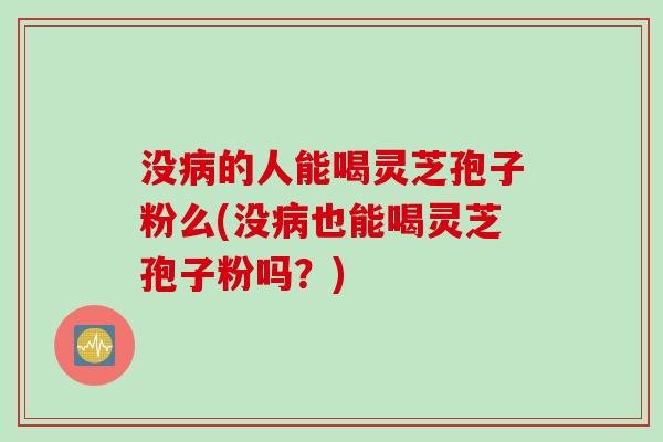 没病的人能喝灵芝孢子粉么(没病也能喝灵芝孢子粉吗？)