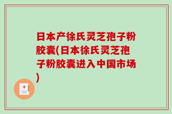 日本产徐氏灵芝孢子粉胶囊(日本徐氏灵芝孢子粉胶囊进入中国市场)