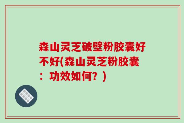 森山灵芝破壁粉胶囊好不好(森山灵芝粉胶囊:功效如何?) 森山灵芝破壁粉胶囊好不好(森山灵芝粉胶囊:功效如何?)