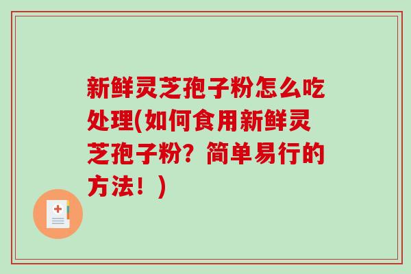 新鲜灵芝孢子粉怎么吃处理(如何食用新鲜灵芝孢子粉?简单易行的方法!) 新鲜灵芝孢子粉怎么吃处理(如何食用新鲜灵芝孢子粉?简单易行的方法!)