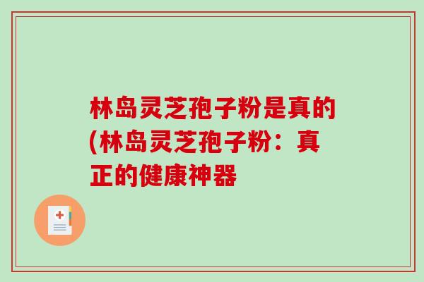 林岛灵芝孢子粉是真的(林岛灵芝孢子粉:真正的健康神器 林岛灵芝孢子粉是真的(林岛灵芝孢子粉:真正的健康神器