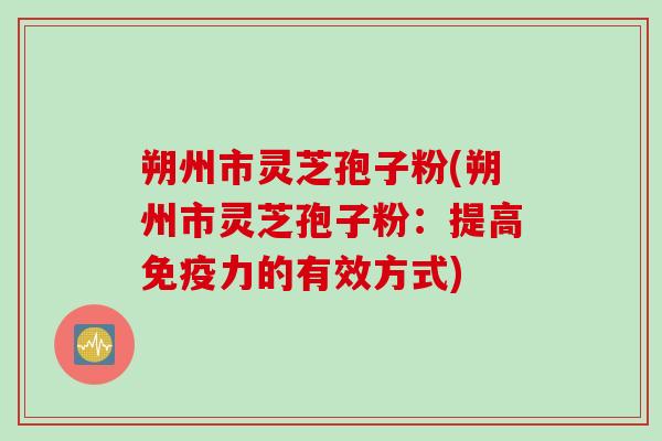 朔州市灵芝孢子粉(朔州市灵芝孢子粉：提高免疫力的有效方式)