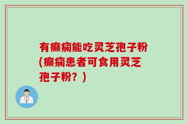 有癫痫能吃灵芝孢子粉(癫痫患者可食用灵芝孢子粉？)