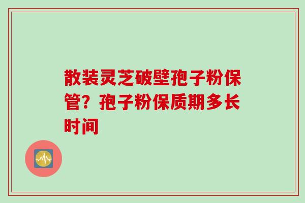 散装灵芝破壁孢子粉保管？孢子粉保质期多长时间