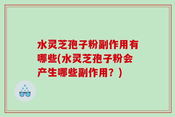 水灵芝孢子粉副作用有哪些(水灵芝孢子粉会产生哪些副作用？)