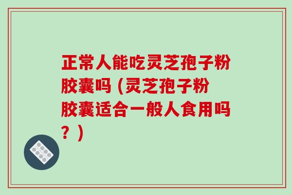 正常人能吃灵芝孢子粉胶囊吗 (灵芝孢子粉胶囊适合一般人食用吗?) 正常人能吃灵芝孢子粉胶囊吗 (灵芝孢子粉胶囊适合一般人食用吗?)